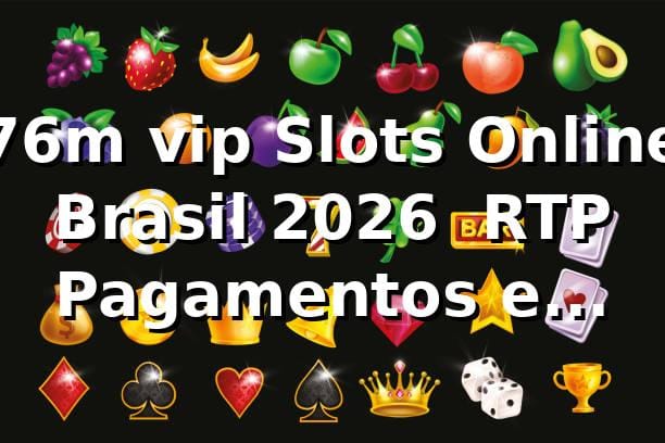 76m vip Slots Online Brasil 2026 🎰 RTP, Pagamentos e Segurança
